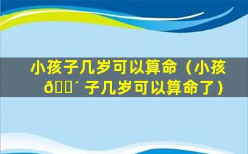 小孩子几岁可以算命（小孩 🌴 子几岁可以算命了）